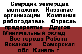 Сварщик-замерщик-монтажник › Название организации ­ Компания-работодатель › Отрасль предприятия ­ Другое › Минимальный оклад ­ 1 - Все города Работа » Вакансии   . Самарская обл.,Кинель г.